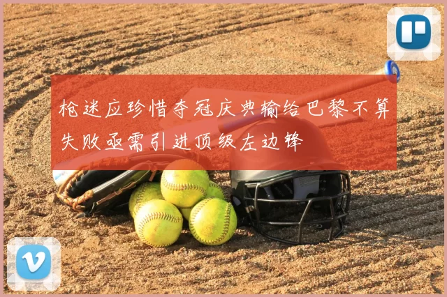 枪迷应珍惜夺冠庆典输给巴黎不算失败亟需引进顶级左边锋