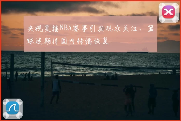 央视复播NBA赛事引发观众关注，篮球迷期待国内转播恢复