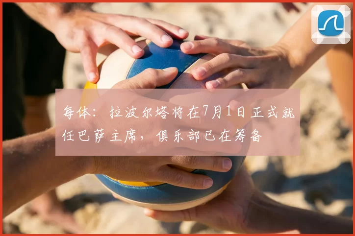 每体:拉波尔塔将在7月1日正式就任巴萨主席,俱乐部已在筹备