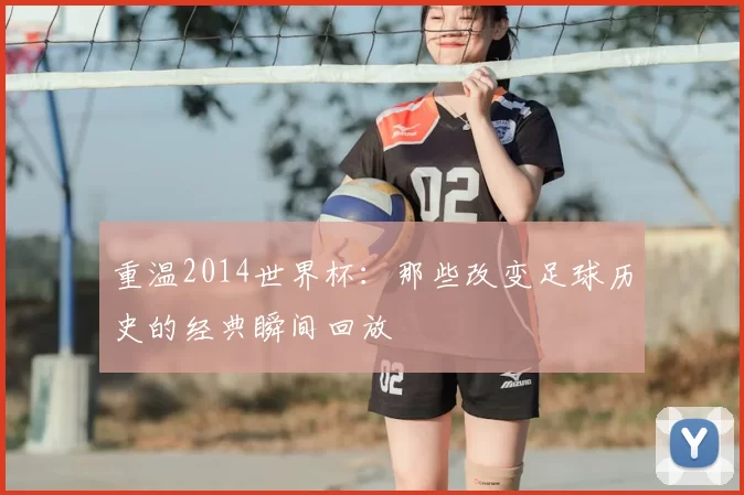 重温2014世界杯:那些改变足球历史的经典瞬间回放