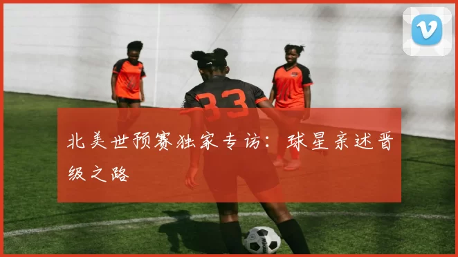 北美世预赛独家专访：球星亲述晋级之路