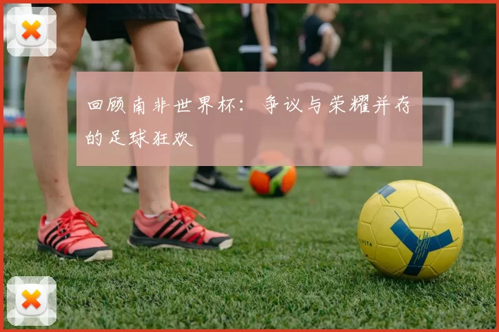 回顾南非世界杯：争议与荣耀并存的足球狂欢