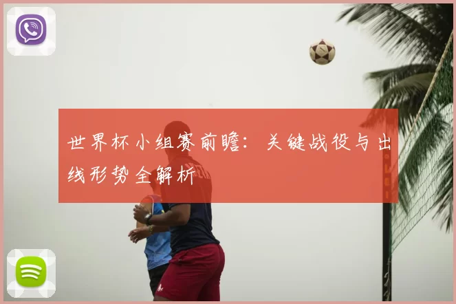 世界杯小组赛前瞻:关键战役与出线形势全解析
