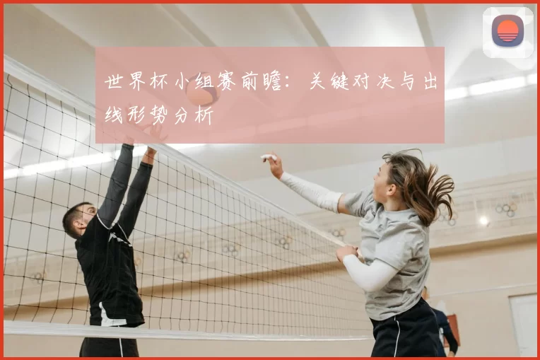 世界杯小组赛前瞻:关键对决与出线形势分析