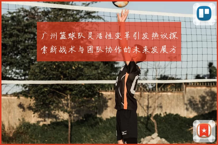 广州篮球队灵活性变革引发热议探索新战术与团队协作的未来发展方向