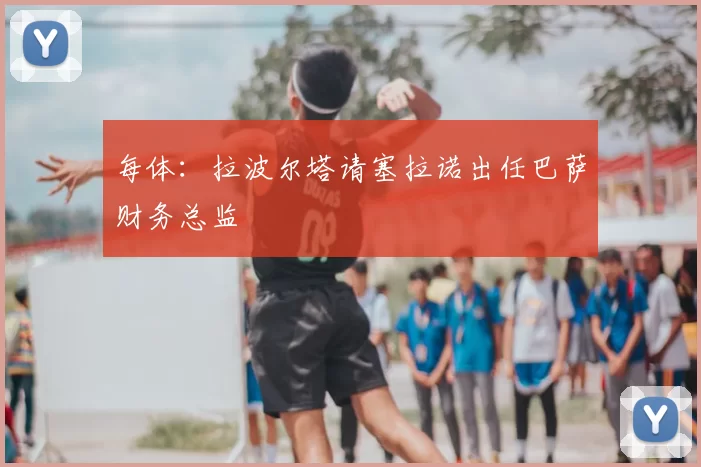 每体:拉波尔塔请塞拉诺出任巴萨财务总监