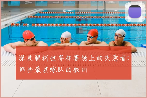 深度解析世界杯赛场上的失意者:那些最差球队的教训